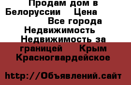 Продам дом в Белоруссии  › Цена ­ 1 300 000 - Все города Недвижимость » Недвижимость за границей   . Крым,Красногвардейское